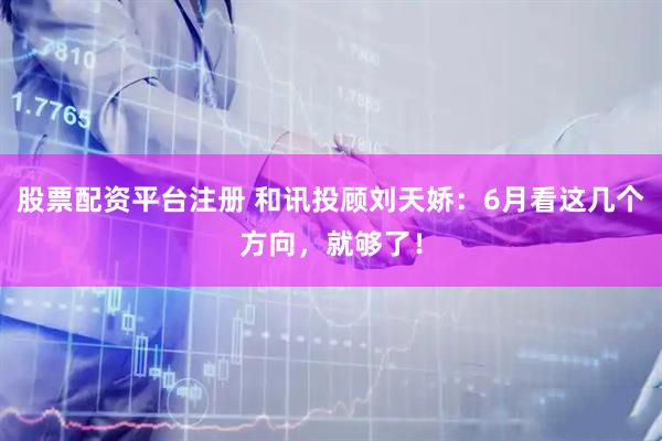 股票配资平台注册 和讯投顾刘天娇：6月看这几个方向，就够了！