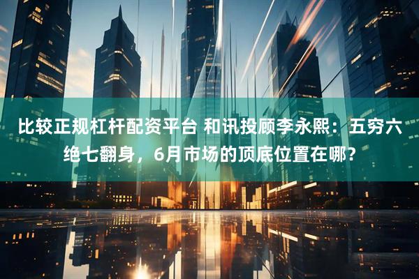 比较正规杠杆配资平台 和讯投顾李永熙：五穷六绝七翻身，6月市场的顶底位置在哪？