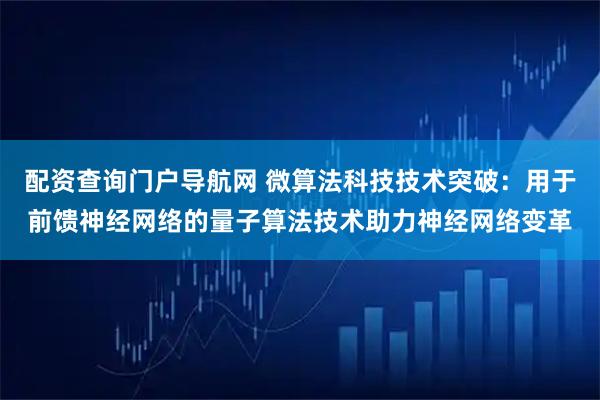 配资查询门户导航网 微算法科技技术突破：用于前馈神经网络的量子算法技术助力神经网络变革