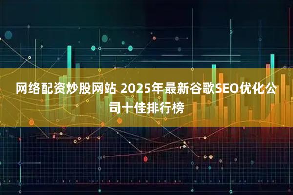 网络配资炒股网站 2025年最新谷歌SEO优化公司十佳排行榜