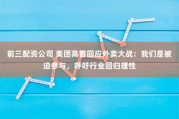 前三配资公司 美团高管回应外卖大战：我们是被迫参与，呼吁行业回归理性
