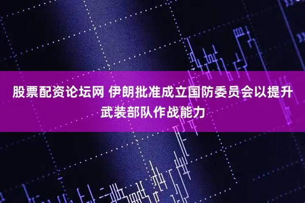 股票配资论坛网 伊朗批准成立国防委员会以提升武装部队作战能力