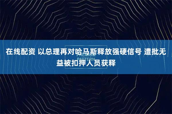在线配资 以总理再对哈马斯释放强硬信号 遭批无益被扣押人员获释