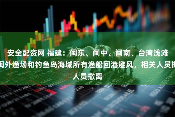 安全配资网 福建：闽东、闽中、闽南、台湾浅滩、闽外渔场和钓鱼岛海域所有渔船回港避风，相关人员撤离