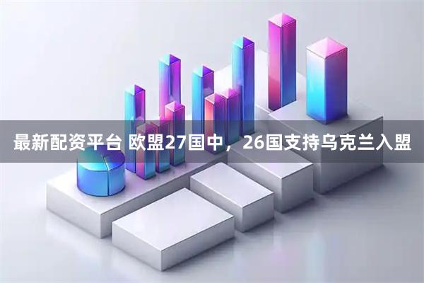 最新配资平台 欧盟27国中，26国支持乌克兰入盟