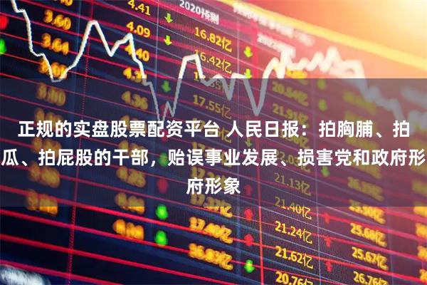 正规的实盘股票配资平台 人民日报：拍胸脯、拍脑瓜、拍屁股的干部，贻误事业发展、损害党和政府形象