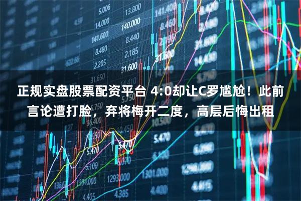 正规实盘股票配资平台 4:0却让C罗尴尬！此前言论遭打脸，弃将梅开二度，高层后悔出租