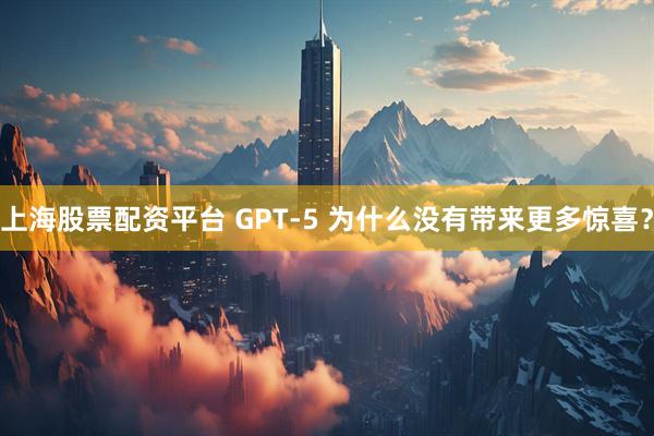上海股票配资平台 GPT-5 为什么没有带来更多惊喜？