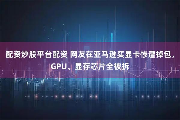 配资炒股平台配资 网友在亚马逊买显卡惨遭掉包，GPU、显存芯片全被拆