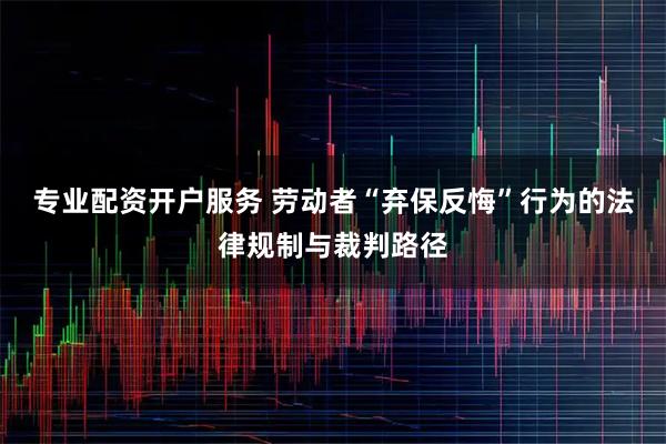 专业配资开户服务 劳动者“弃保反悔”行为的法律规制与裁判路径