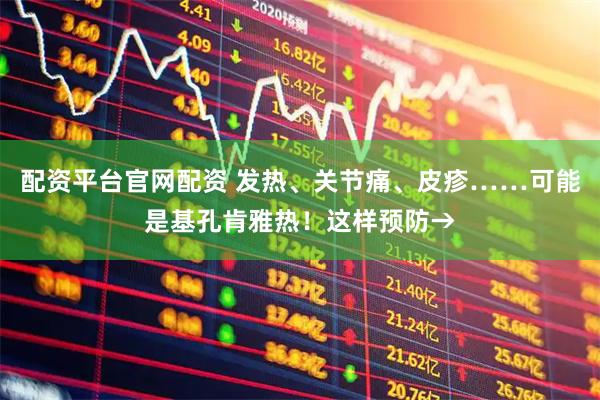 配资平台官网配资 发热、关节痛、皮疹……可能是基孔肯雅热！这样预防→