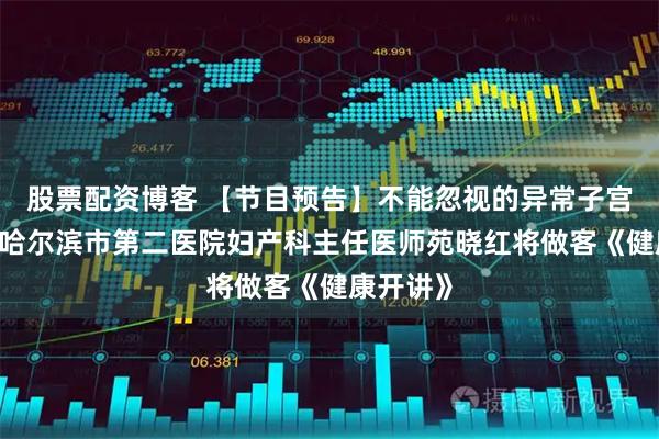 股票配资博客 【节目预告】不能忽视的异常子宫出血——哈尔滨市第二医院妇产科主任医师苑晓红将做客《健康开讲》