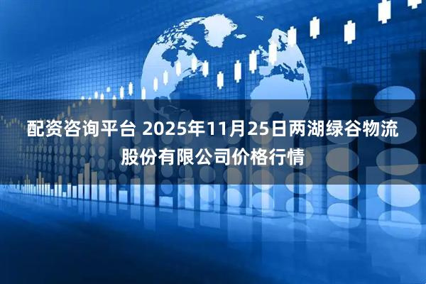 配资咨询平台 2025年11月25日两湖绿谷物流股份有限公司价格行情