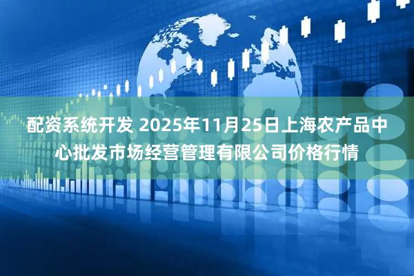 配资系统开发 2025年11月25日上海农产品中心批发市场经营管理有限公司价格行情